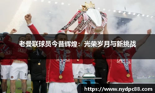 老曼联球员今昔辉煌：光荣岁月与新挑战