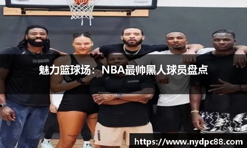 魅力篮球场：NBA最帅黑人球员盘点