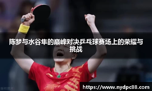 陈梦与水谷隼的巅峰对决乒乓球赛场上的荣耀与挑战