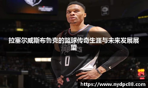 拉塞尔威斯布鲁克的篮球传奇生涯与未来发展展望