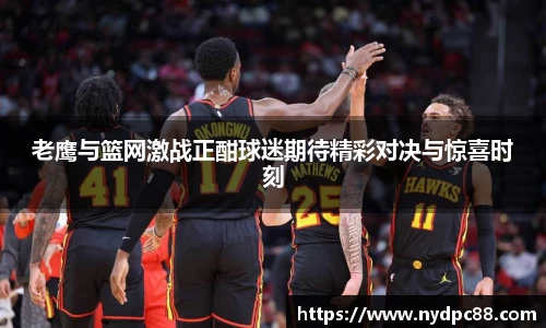 老鹰与篮网激战正酣球迷期待精彩对决与惊喜时刻