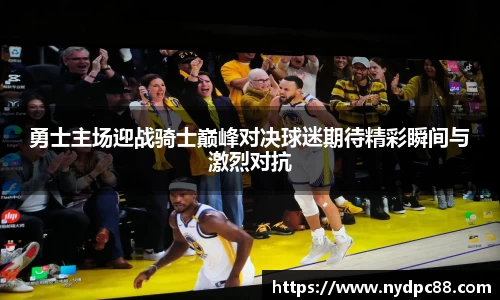 勇士主场迎战骑士巅峰对决球迷期待精彩瞬间与激烈对抗